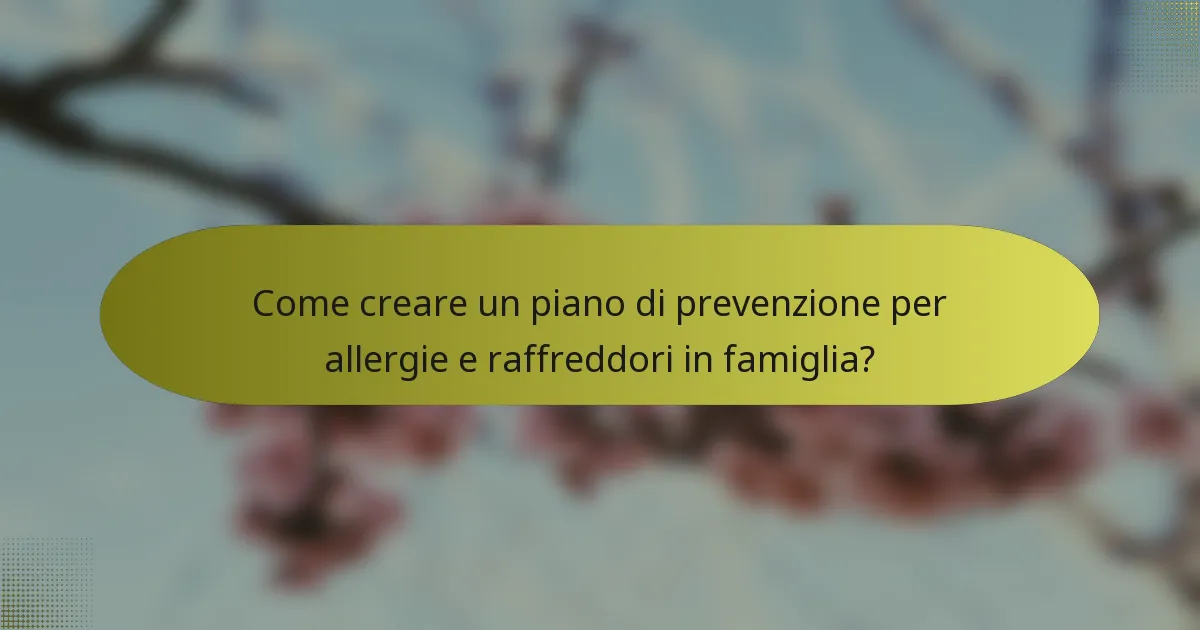 Come creare un piano di prevenzione per allergie e raffreddori in famiglia?