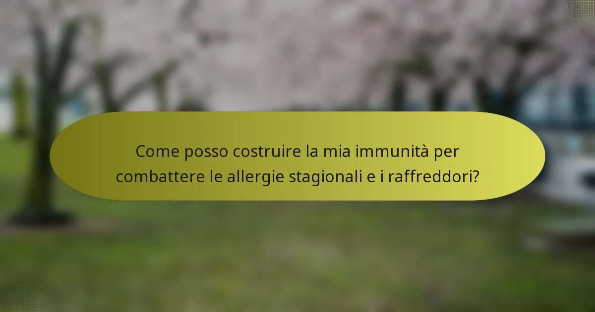 Come posso costruire la mia immunità per combattere le allergie stagionali e i raffreddori?