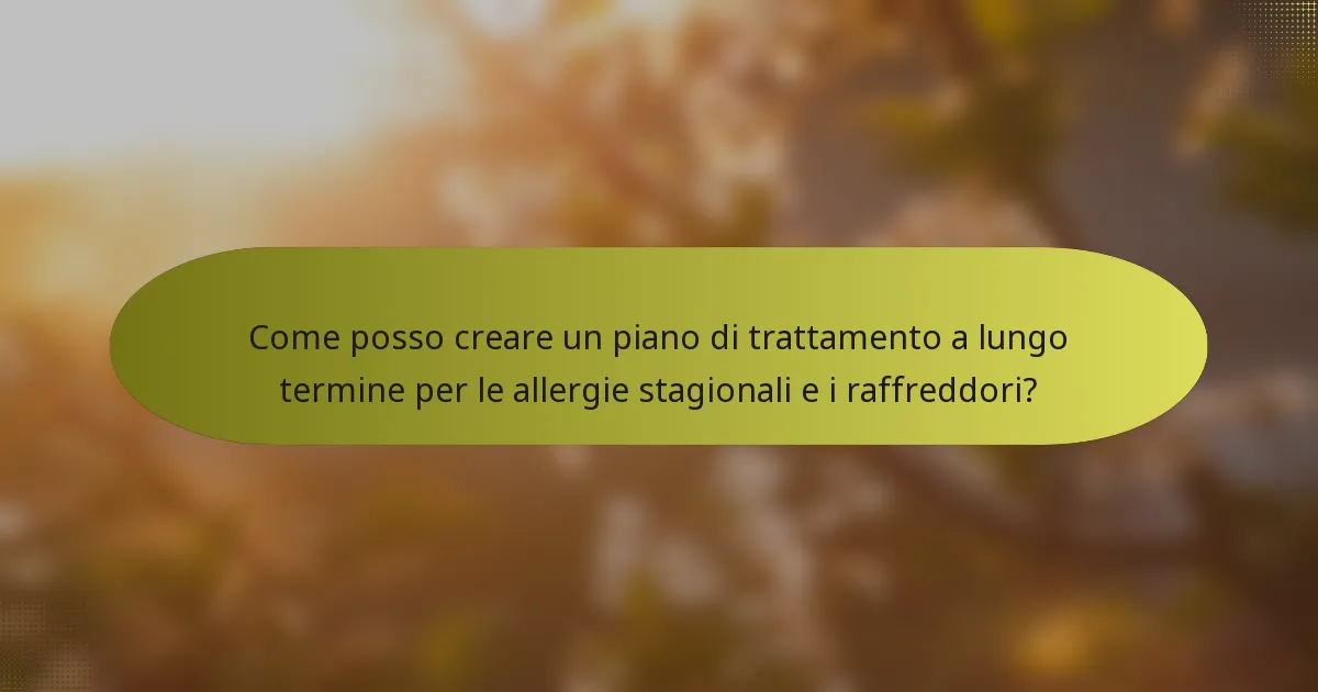 Come posso creare un piano di trattamento a lungo termine per le allergie stagionali e i raffreddori?
