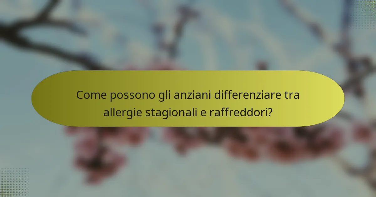 Come possono gli anziani differenziare tra allergie stagionali e raffreddori?