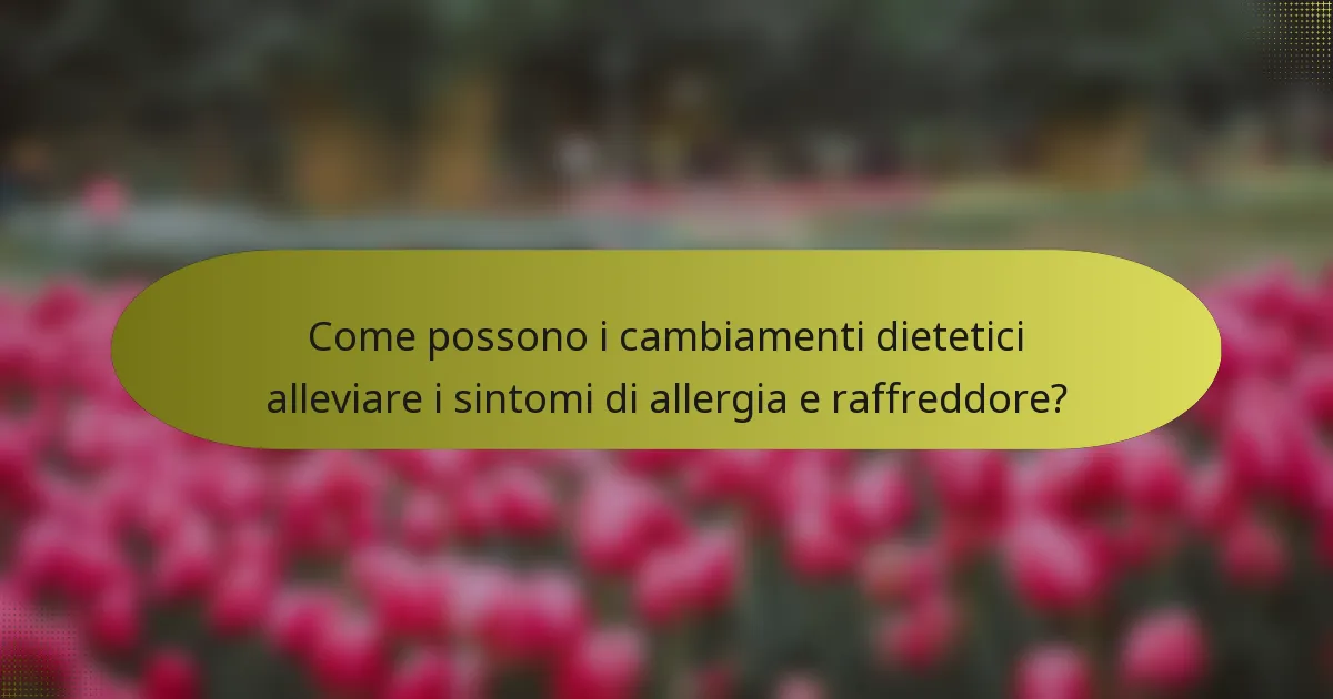 Come possono i cambiamenti dietetici alleviare i sintomi di allergia e raffreddore?