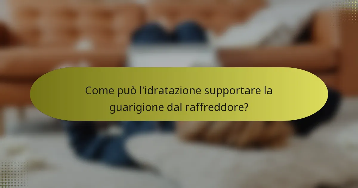 Come può l'idratazione supportare la guarigione dal raffreddore?