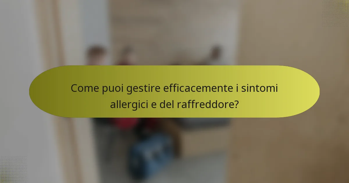 Come puoi gestire efficacemente i sintomi allergici e del raffreddore?