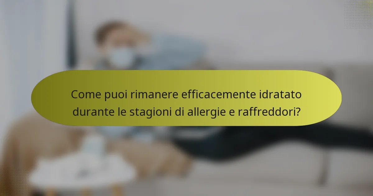 Come puoi rimanere efficacemente idratato durante le stagioni di allergie e raffreddori?