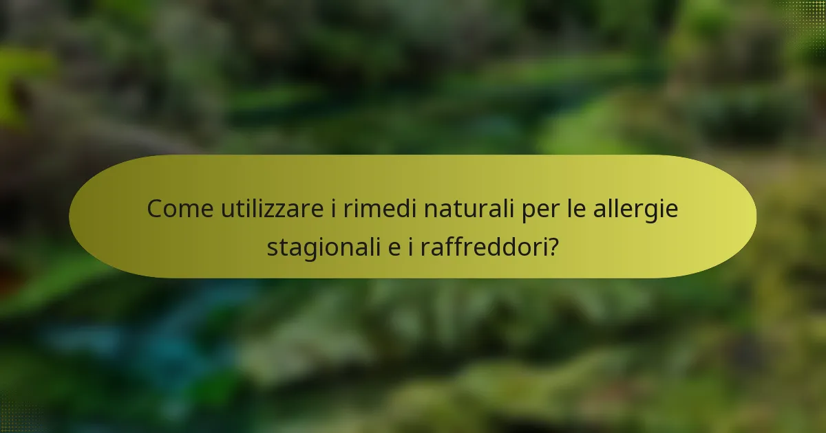 Come utilizzare i rimedi naturali per le allergie stagionali e i raffreddori?