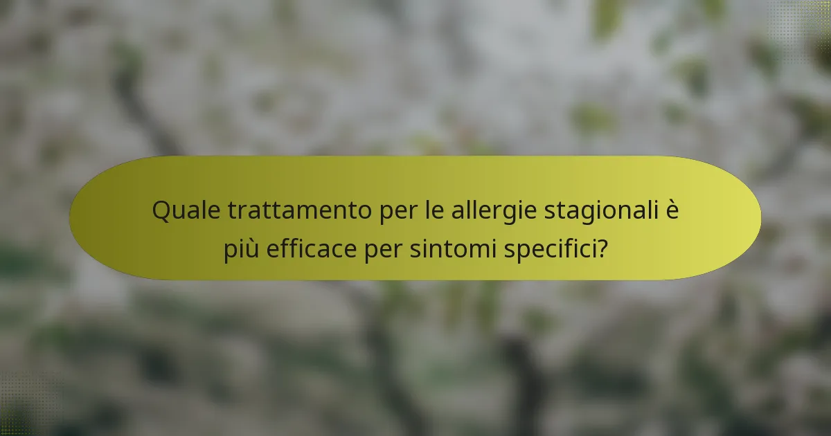 Quale trattamento per le allergie stagionali è più efficace per sintomi specifici?