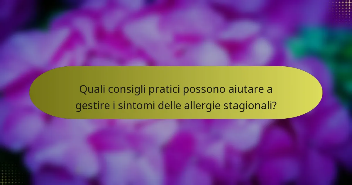 Quali consigli pratici possono aiutare a gestire i sintomi delle allergie stagionali?