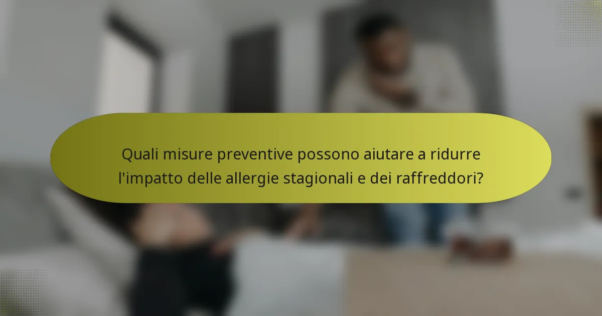 Quali misure preventive possono aiutare a ridurre l'impatto delle allergie stagionali e dei raffreddori?
