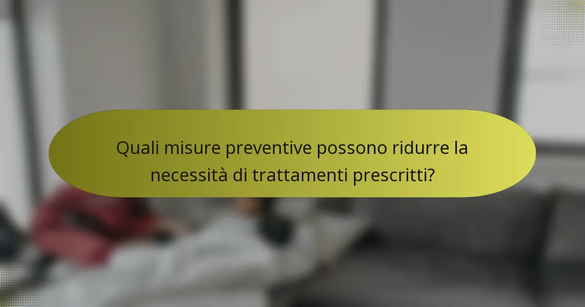 Quali misure preventive possono ridurre la necessità di trattamenti prescritti?