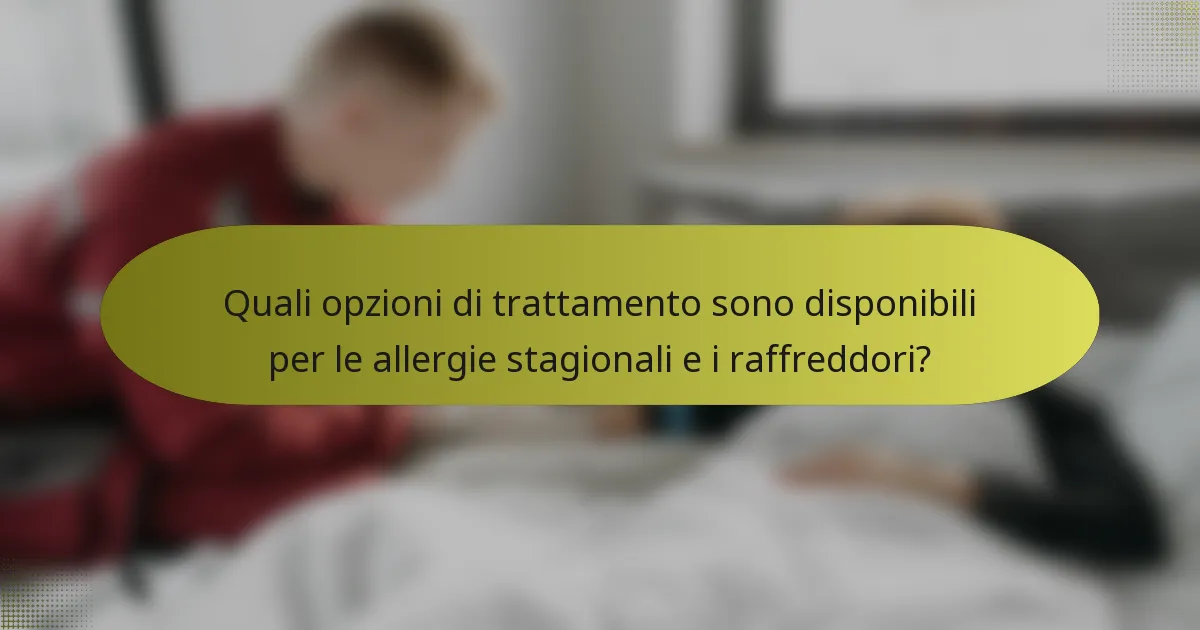 Quali opzioni di trattamento sono disponibili per le allergie stagionali e i raffreddori?