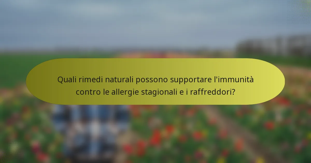 Quali rimedi naturali possono supportare l'immunità contro le allergie stagionali e i raffreddori?