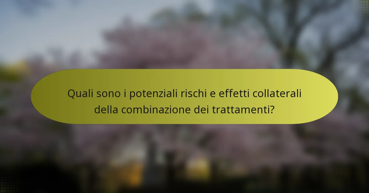 Quali sono i potenziali rischi e effetti collaterali della combinazione dei trattamenti?