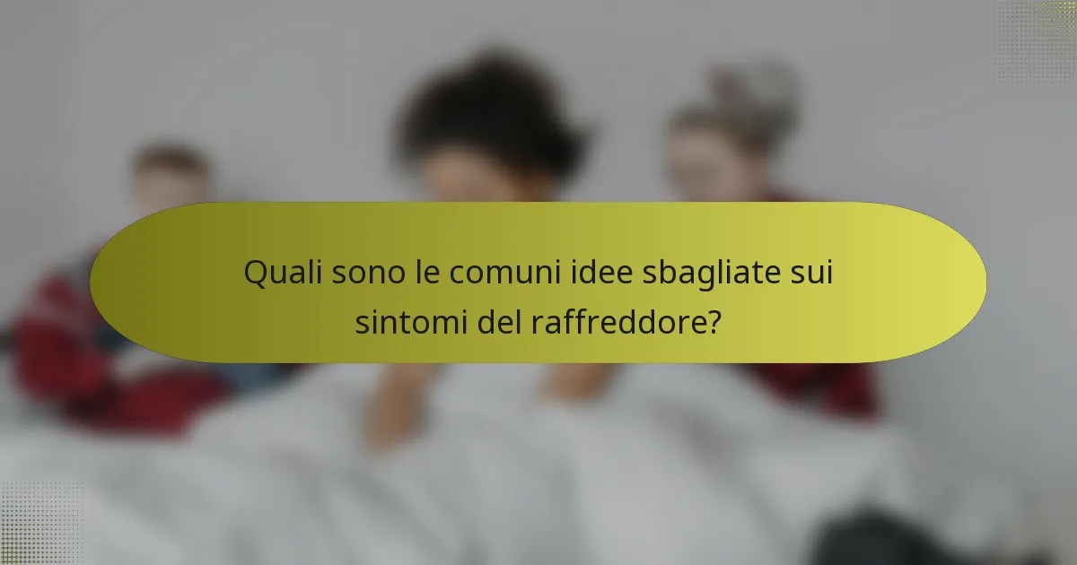 Quali sono le comuni idee sbagliate sui sintomi del raffreddore?