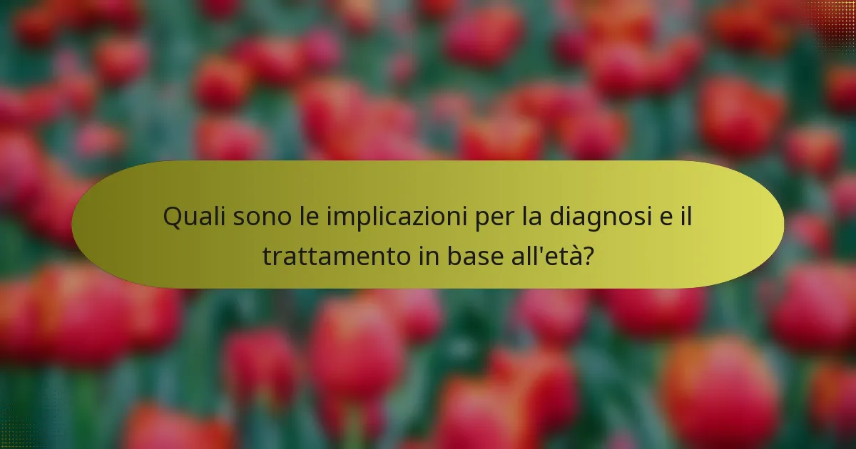 Quali sono le implicazioni per la diagnosi e il trattamento in base all'età?