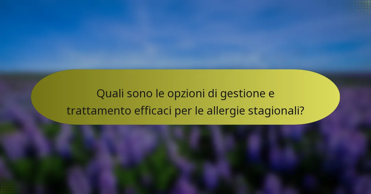 Quali sono le opzioni di gestione e trattamento efficaci per le allergie stagionali?