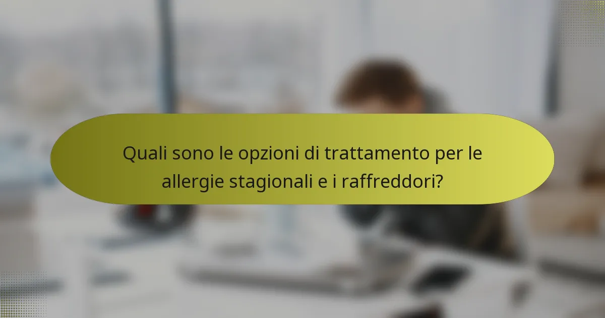 Quali sono le opzioni di trattamento per le allergie stagionali e i raffreddori?