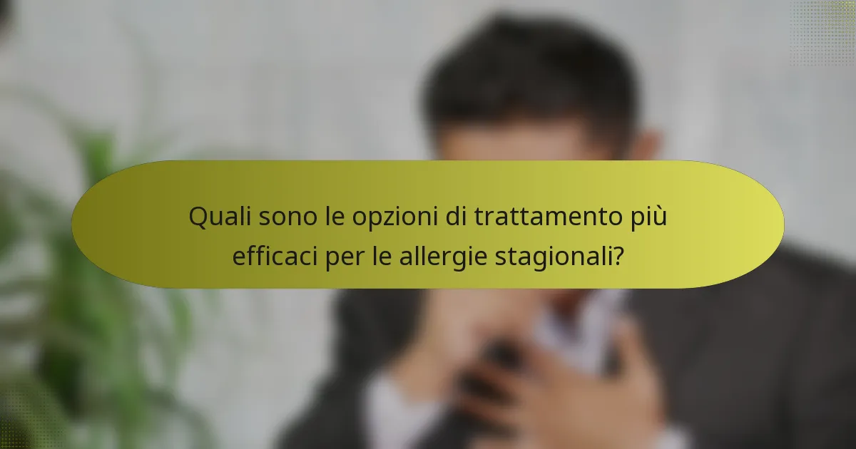 Quali sono le opzioni di trattamento più efficaci per le allergie stagionali?